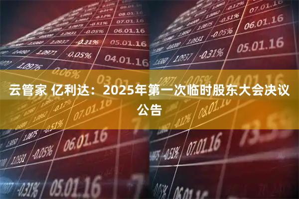 云管家 亿利达：2025年第一次临时股东大会决议公告