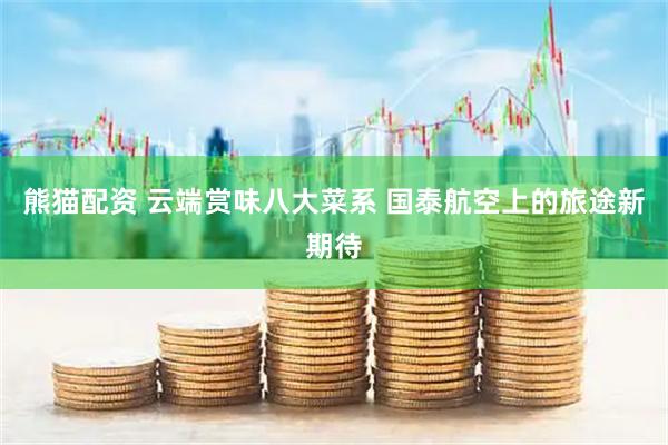 熊猫配资 云端赏味八大菜系 国泰航空上的旅途新期待