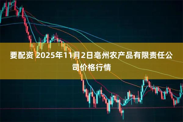 要配资 2025年11月2日亳州农产品有限责任公司价格行情