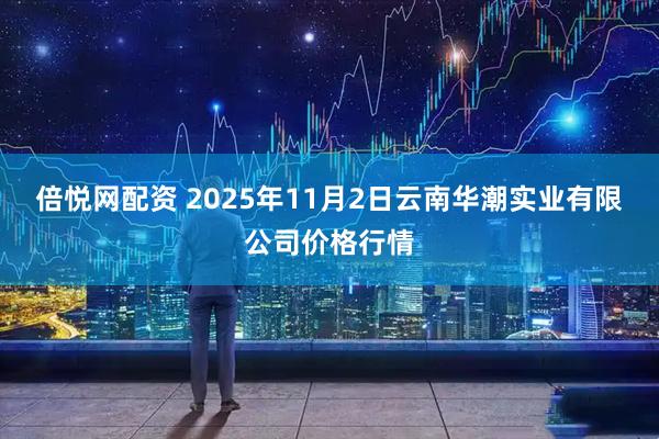 倍悦网配资 2025年11月2日云南华潮实业有限公司价格行情