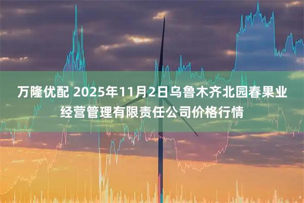 万隆优配 2025年11月2日乌鲁木齐北园春果业经营管理有限责任公司价格行情