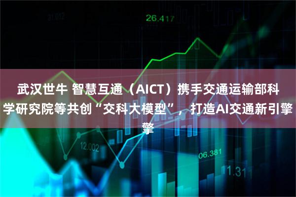 武汉世牛 智慧互通（AICT）携手交通运输部科学研究院等共创“交科大模型”，打造AI交通新引擎