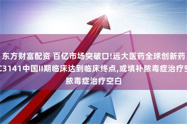 东方财富配资 百亿市场突破口!远大医药全球创新药STC3141中国II期临床达到临床终点,或填补脓毒症治疗空白