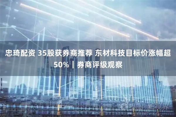忠琦配资 35股获券商推荐 东材科技目标价涨幅超50%｜券商评级观察