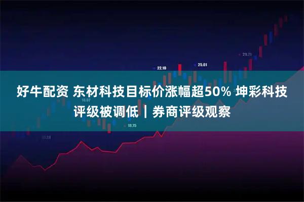 好牛配资 东材科技目标价涨幅超50% 坤彩科技评级被调低｜券商评级观察