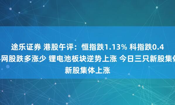 途乐证券 港股午评:恒指跌1.13% 科指跌0.47% 科网股跌多涨少 锂电池板块逆势上涨 今日三只新股集体上涨