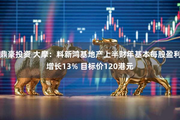 鼎豪投资 大摩:料新鸿基地产上半财年基本每股盈利增长13% 目标价120港元