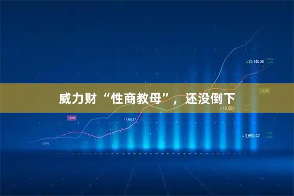 威力财 “性商教母”，还没倒下