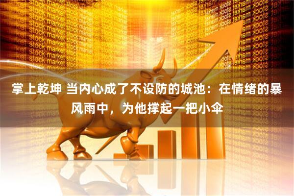 掌上乾坤 当内心成了不设防的城池：在情绪的暴风雨中，为他撑起一把小伞