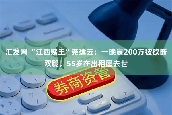 汇发网 “江西赌王”尧建云：一晚赢200万被砍断双腿，55岁在出租屋去世