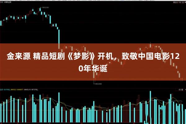 金来源 精品短剧《梦影》开机，致敬中国电影120年华诞