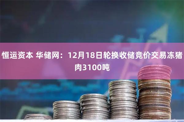 恒运资本 华储网：12月18日轮换收储竞价交易冻猪肉3100吨
