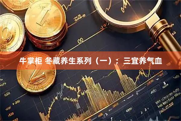 牛掌柜 冬藏养生系列（一）：三宜养气血