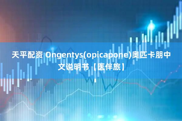 天平配资 Ongentys(opicapone)奥匹卡朋中文说明书【医伴旅】