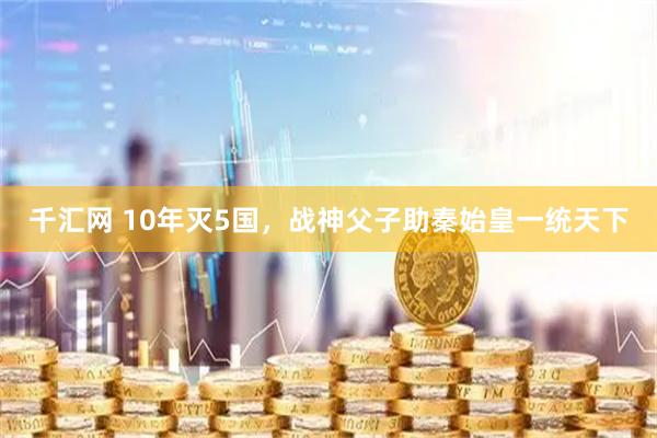 千汇网 10年灭5国，战神父子助秦始皇一统天下