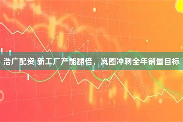 浩广配资 新工厂产能翻倍，岚图冲刺全年销量目标