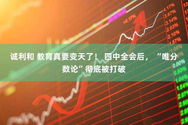 诚利和 教育真要变天了！ 四中全会后， “唯分数论”彻底被打破