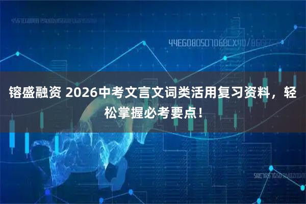 镕盛融资 2026中考文言文词类活用复习资料,轻松掌握必考要点!