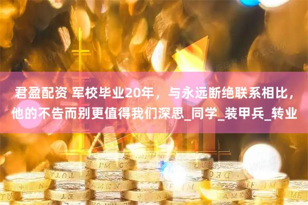 君盈配资 军校毕业20年，与永远断绝联系相比，他的不告而别更值得我们深思_同学_装甲兵_转业