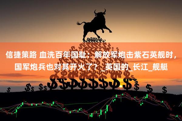 信捷策路 血洗百年国耻：解放军炮击紫石英舰时，国军炮兵也对其开火了？_英国的_长江_舰艇