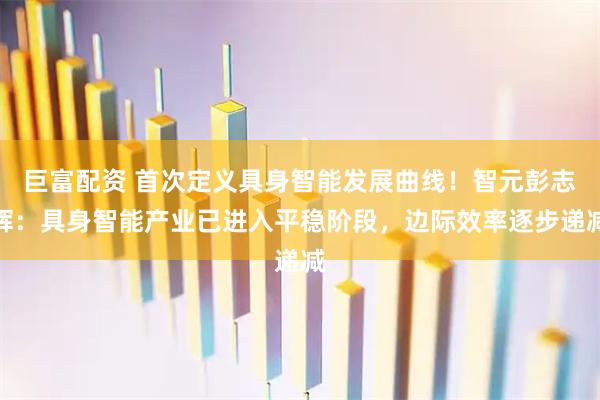 巨富配资 首次定义具身智能发展曲线！智元彭志辉：具身智能产业已进入平稳阶段，边际效率逐步递减