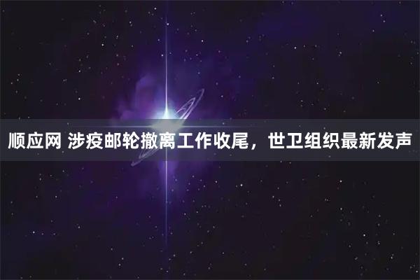 顺应网 涉疫邮轮撤离工作收尾，世卫组织最新发声