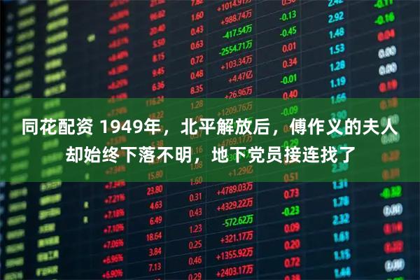 同花配资 1949年,北平解放后,傅作义的夫人却始终下落不明,地下党员接连找了