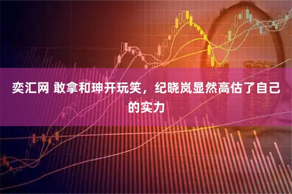 奕汇网 敢拿和珅开玩笑，纪晓岚显然高估了自己的实力