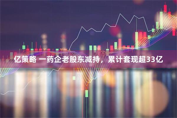 亿策略 一药企老股东减持，累计套现超33亿