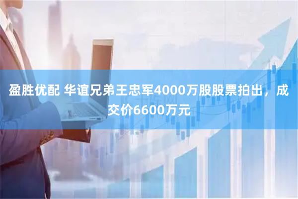 盈胜优配 华谊兄弟王忠军4000万股股票拍出，成交价6600万元