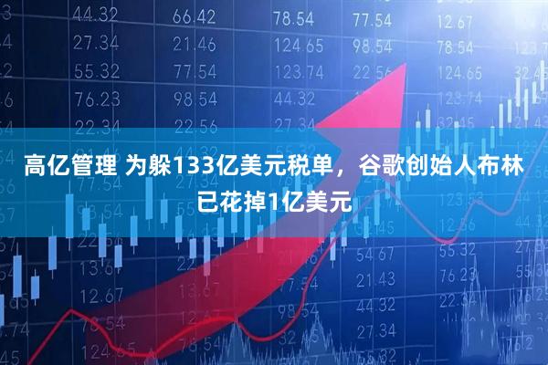 高亿管理 为躲133亿美元税单，谷歌创始人布林已花掉1亿美元