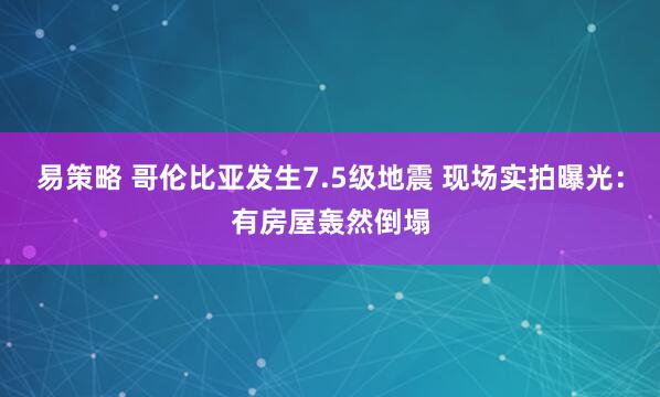 易策略 哥伦比亚发生7.5级地震 现场实拍曝光：有房屋轰然倒塌