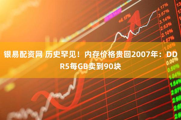 银易配资网 历史罕见！内存价格贵回2007年：DDR5每GB卖到90块