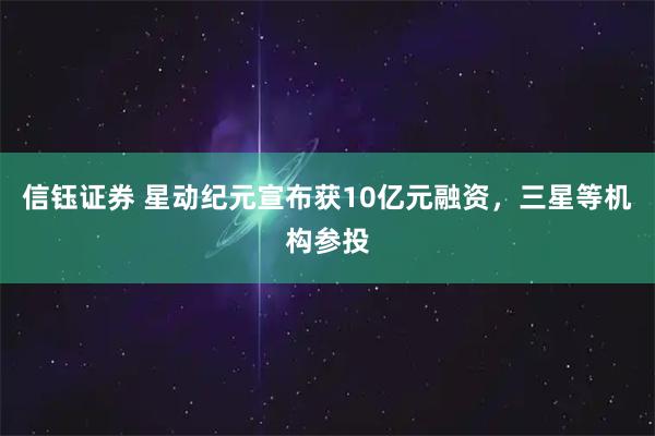 信钰证券 星动纪元宣布获10亿元融资，三星等机构参投
