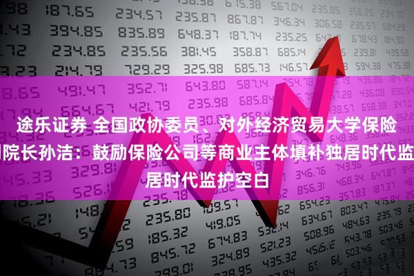 途乐证券 全国政协委员、对外经济贸易大学保险学院副院长孙洁：鼓励保险公司等商业主体填补独居时代监护空白